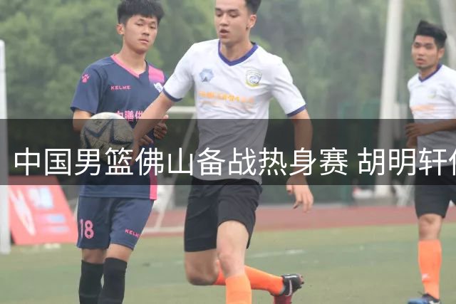 中国男篮佛山备战热身赛 胡明轩伤愈归队引关注