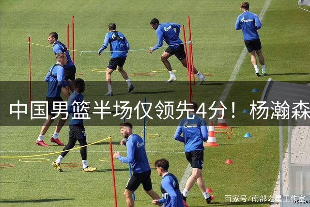 中国男篮半场仅领先4分！杨瀚森9+5碾压内线，下半场想赢不容易