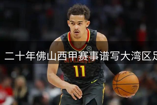 二十年佛山"西甲"赛事谱写大湾区足球新篇章