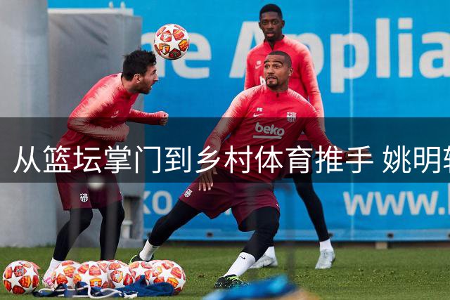 从篮坛掌门到乡村体育推手 姚明转身这一年做了什么？