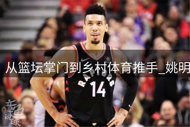 从篮坛掌门到乡村体育推手 姚明转身这一年做了什么？
