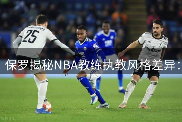 保罗揭秘NBA教练执教风格差异：从斯科特铁腕治军到德安东尼自由放任