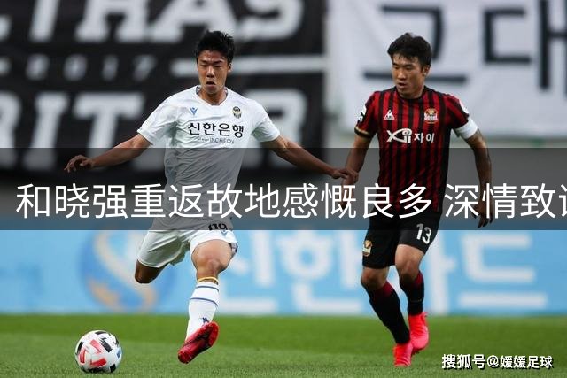 和晓强重返故地感慨良多 深情致谢球迷支持
