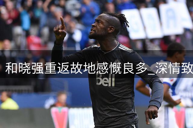 和晓强重返故地感慨良多 深情致谢球迷支持