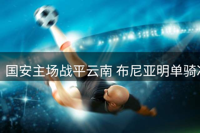 国安主场战平云南 布尼亚明单骑冲关建功