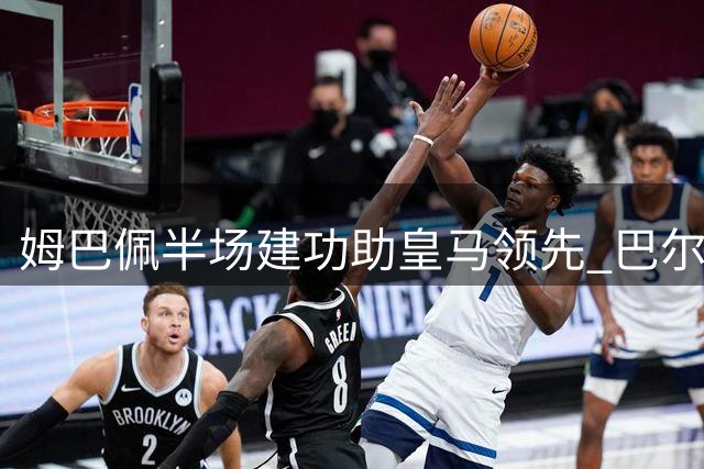 姆巴佩半场建功助皇马领先 巴尔韦德精准送助攻