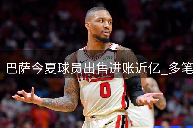 巴萨今夏球员出售进账近亿 多笔交易仍在推进中
