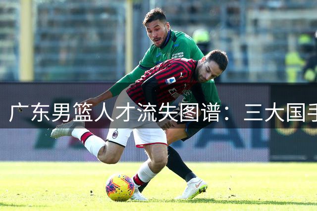 广东男篮人才流失图谱：三大国手领衔五年转会潮