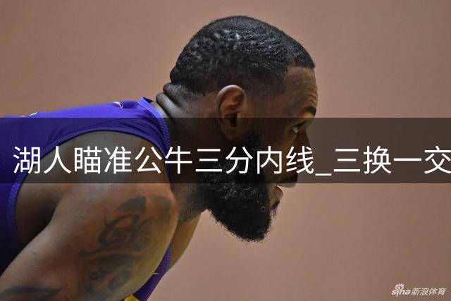 湖人瞄准公牛三分内线 三换一交易方案引热议