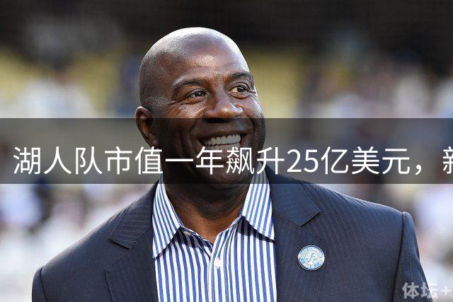 湖人队市值一年飙升25亿美元，新任掌舵人背景引关注
