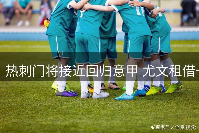 热刺门将接近回归意甲 尤文租借+买断方案获认可