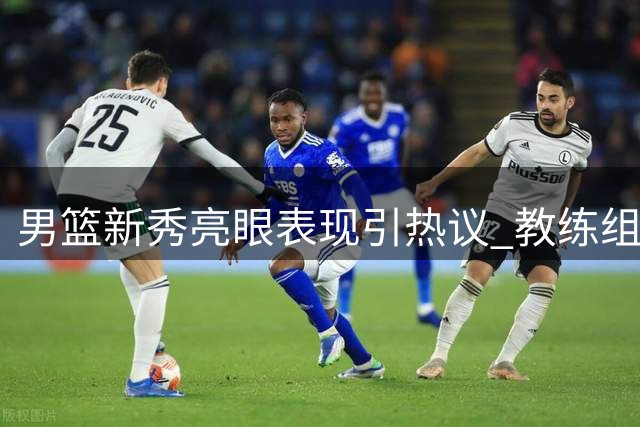 男篮新秀亮眼表现引热议 教练组发掘其战术价值