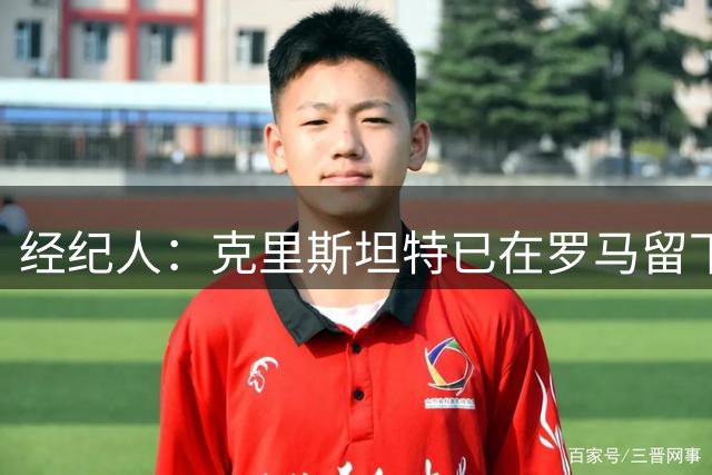 经纪人：克里斯坦特已在罗马留下印记；曼奇尼发自内心留队