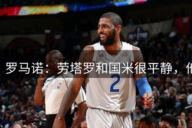 罗马诺：劳塔罗和国米很平静，他们并不在意近期关于巴萨的传闻