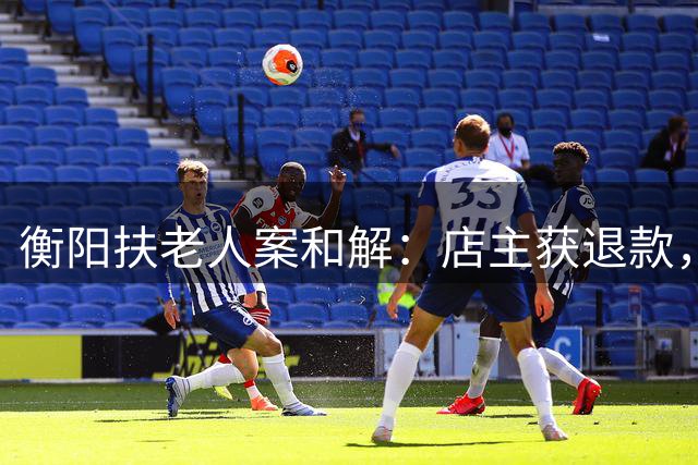 衡阳"扶老人案"和解：店主获退款，家属将追责不实言论
