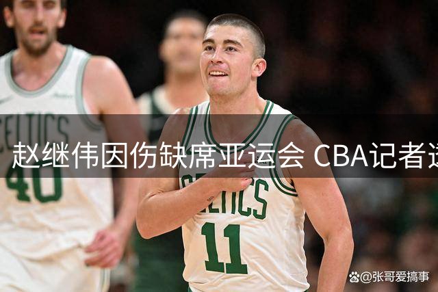 赵继伟因伤缺席亚运会 CBA记者透露具体原因