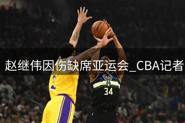 赵继伟因伤缺席亚运会 CBA记者透露具体原因