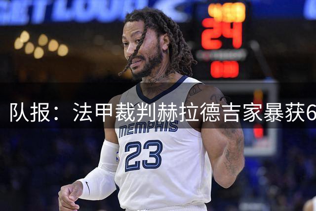 队报：法甲裁判赫拉德吉家暴获6个月缓刑，面临足协处罚