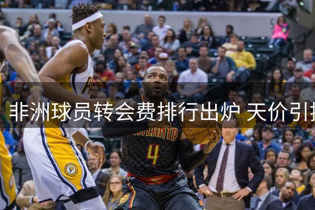 非洲球员转会费排行出炉 天价引援引发热议
