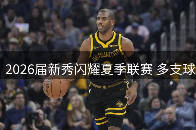 2026届新秀闪耀夏季联赛 多支球队收获未来核心