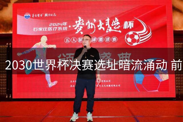 2030世界杯决赛选址暗流涌动 前国门痛批足坛权术游戏